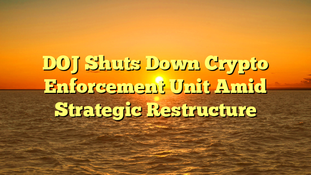 DOJ Shuts Down Crypto Enforcement Unit Amid Strategic Restructure DOJ Shuts Down Crypto Enforcement Unit Amid Strategic Restructure