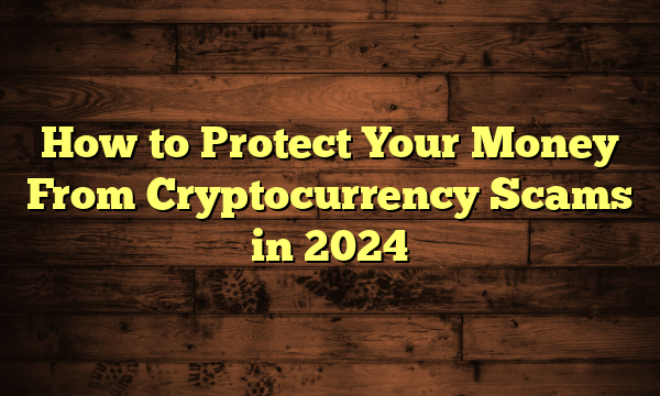 How to Protect Your Money From Cryptocurrency Scams in 2024 How to Protect Your Money From Cryptocurrency Scams in 2024