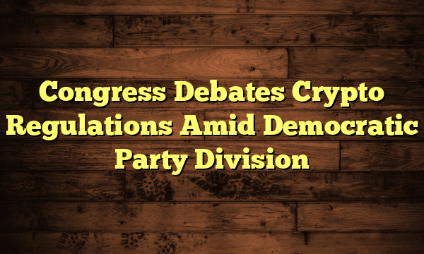 Congress Debates Crypto Regulations Amid Democratic Party Division Congress Debates Crypto Regulations Amid Democratic Party Division
