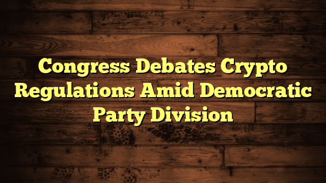 Congress Debates Crypto Regulations Amid Democratic Party Division