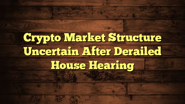 Crypto Market Structure Uncertain After Derailed House Hearing