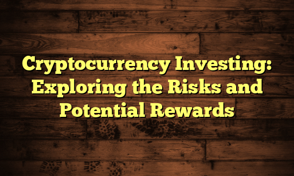 Cryptocurrency Investing: Exploring the Risks and Potential Rewards Cryptocurrency Investing: Exploring the Risks and Potential Rewards