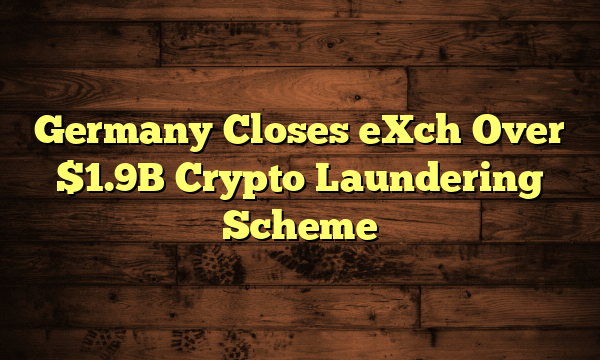 Germany Closes eXch Over $1.9B Crypto Laundering Scheme Germany Closes eXch Over $1.9B Crypto Laundering Scheme