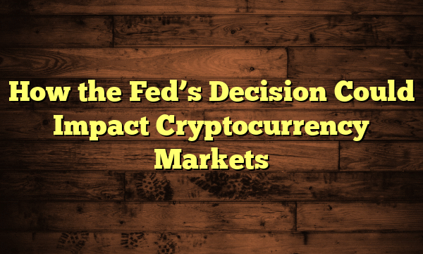 How the Fed’s Decision Could Impact Cryptocurrency Markets How the Fed’s Decision Could Impact Cryptocurrency Markets