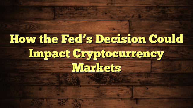 How the Fed’s Decision Could Impact Cryptocurrency Markets
