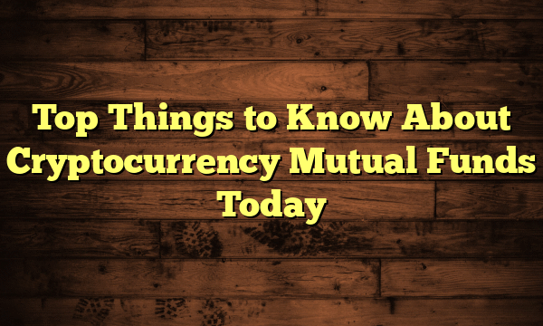 Top Things to Know About Cryptocurrency Mutual Funds Today Top Things to Know About Cryptocurrency Mutual Funds Today