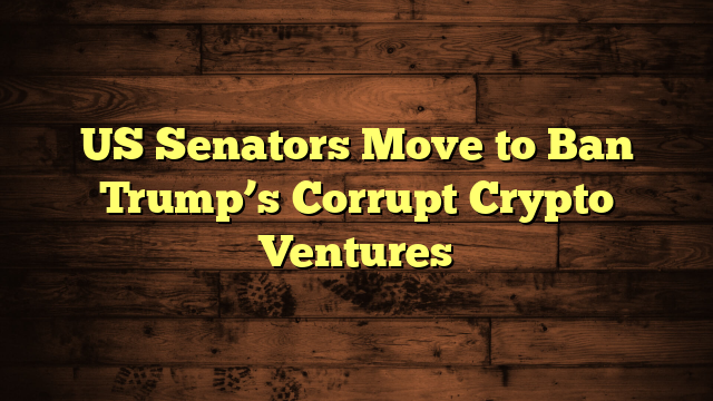 US Senators Move to Ban Trump’s Corrupt Crypto Ventures