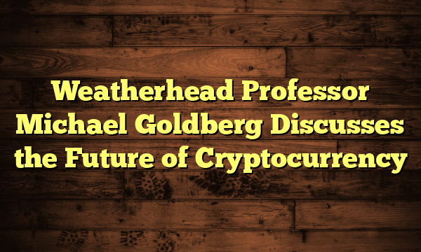 Weatherhead Professor Michael Goldberg Discusses the Future of Cryptocurrency Weatherhead Professor Michael Goldberg Discusses the Future of Cryptocurrency